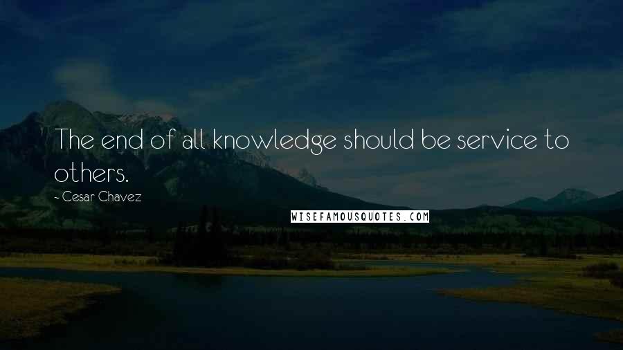 Cesar Chavez Quotes: The end of all knowledge should be service to others.