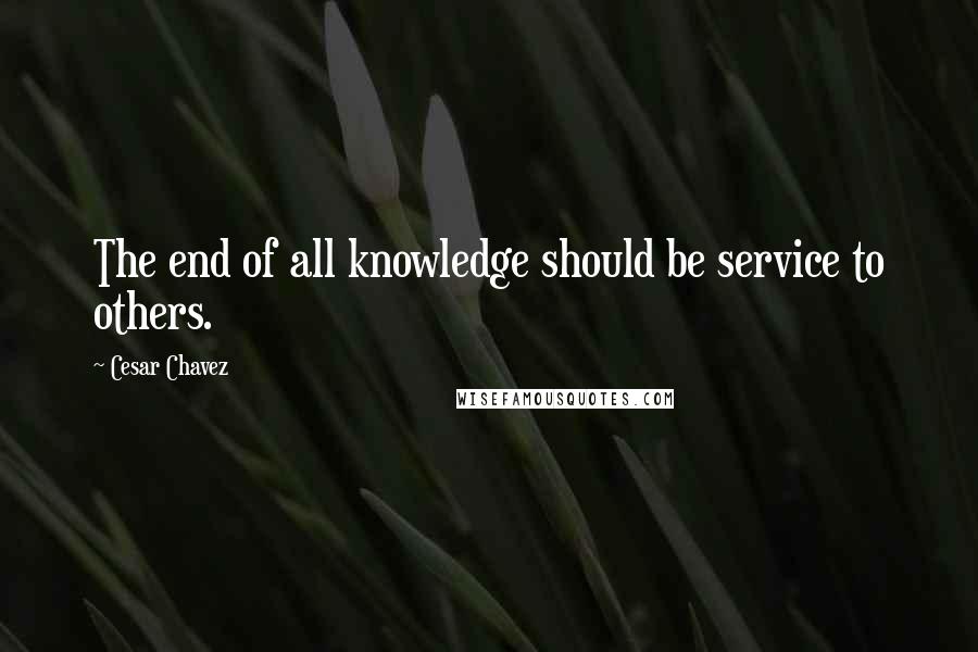 Cesar Chavez Quotes: The end of all knowledge should be service to others.