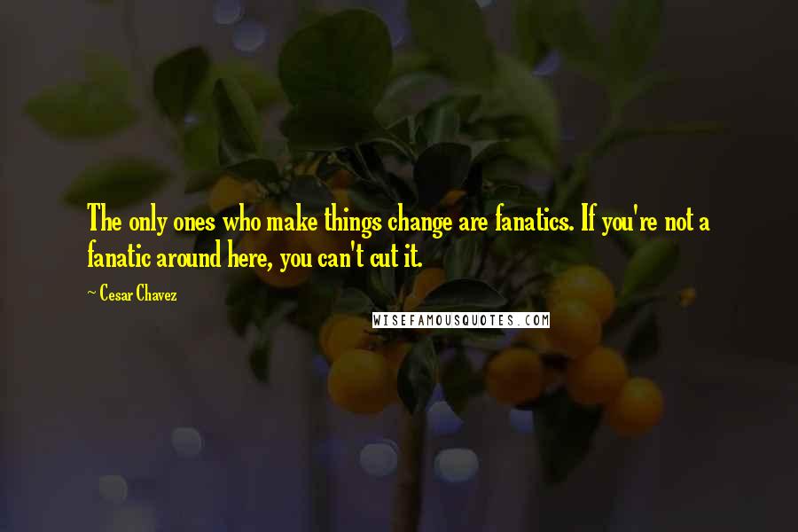 Cesar Chavez Quotes: The only ones who make things change are fanatics. If you're not a fanatic around here, you can't cut it.