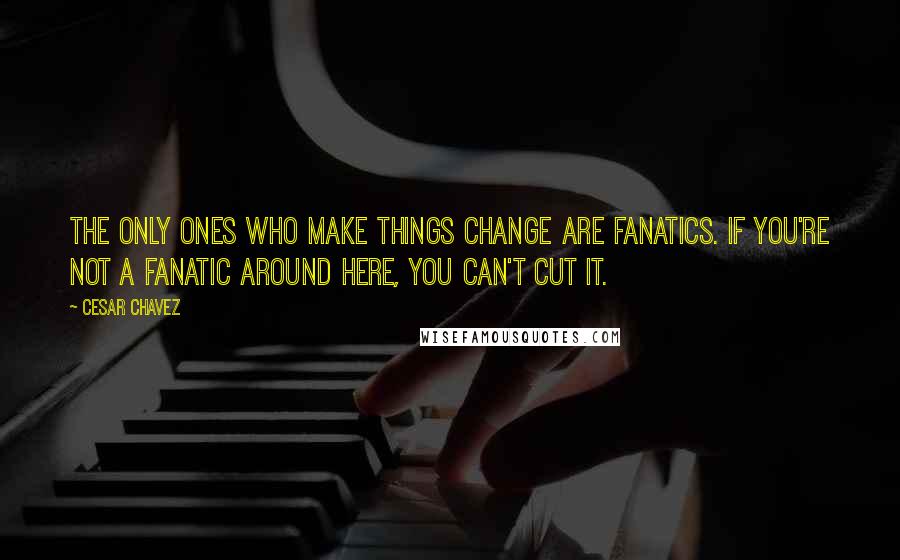 Cesar Chavez Quotes: The only ones who make things change are fanatics. If you're not a fanatic around here, you can't cut it.