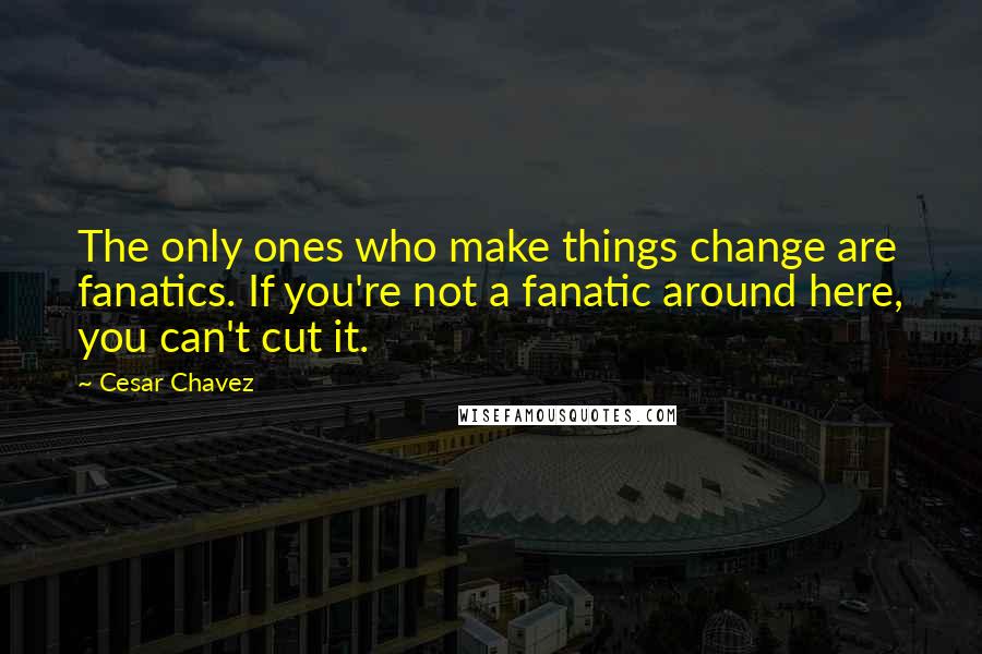 Cesar Chavez Quotes: The only ones who make things change are fanatics. If you're not a fanatic around here, you can't cut it.