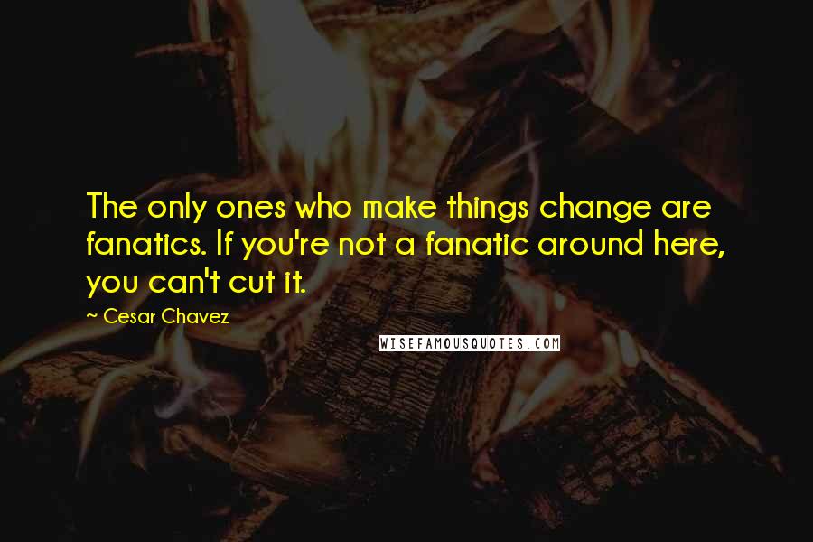 Cesar Chavez Quotes: The only ones who make things change are fanatics. If you're not a fanatic around here, you can't cut it.