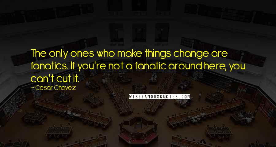 Cesar Chavez Quotes: The only ones who make things change are fanatics. If you're not a fanatic around here, you can't cut it.