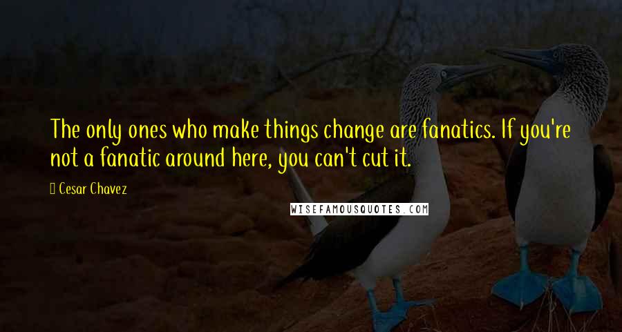 Cesar Chavez Quotes: The only ones who make things change are fanatics. If you're not a fanatic around here, you can't cut it.