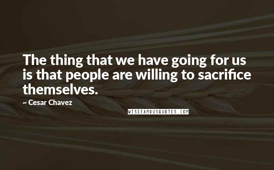 Cesar Chavez Quotes: The thing that we have going for us is that people are willing to sacrifice themselves.