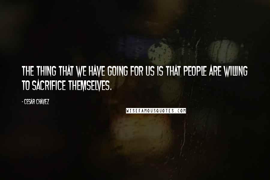 Cesar Chavez Quotes: The thing that we have going for us is that people are willing to sacrifice themselves.