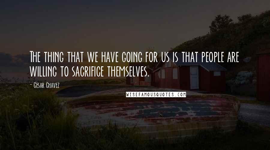 Cesar Chavez Quotes: The thing that we have going for us is that people are willing to sacrifice themselves.