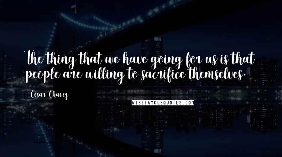Cesar Chavez Quotes: The thing that we have going for us is that people are willing to sacrifice themselves.