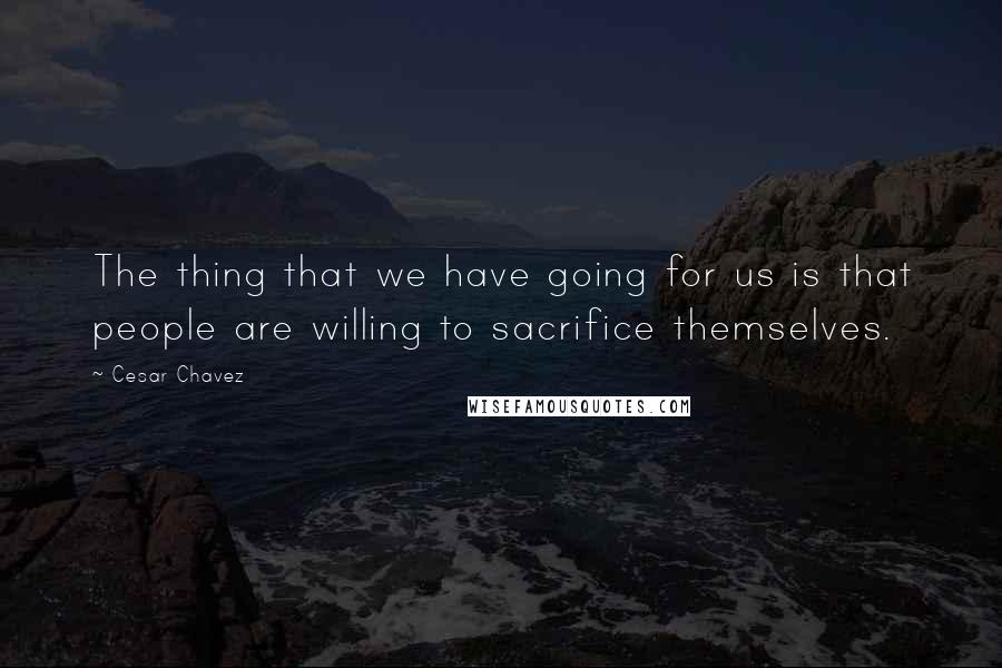 Cesar Chavez Quotes: The thing that we have going for us is that people are willing to sacrifice themselves.