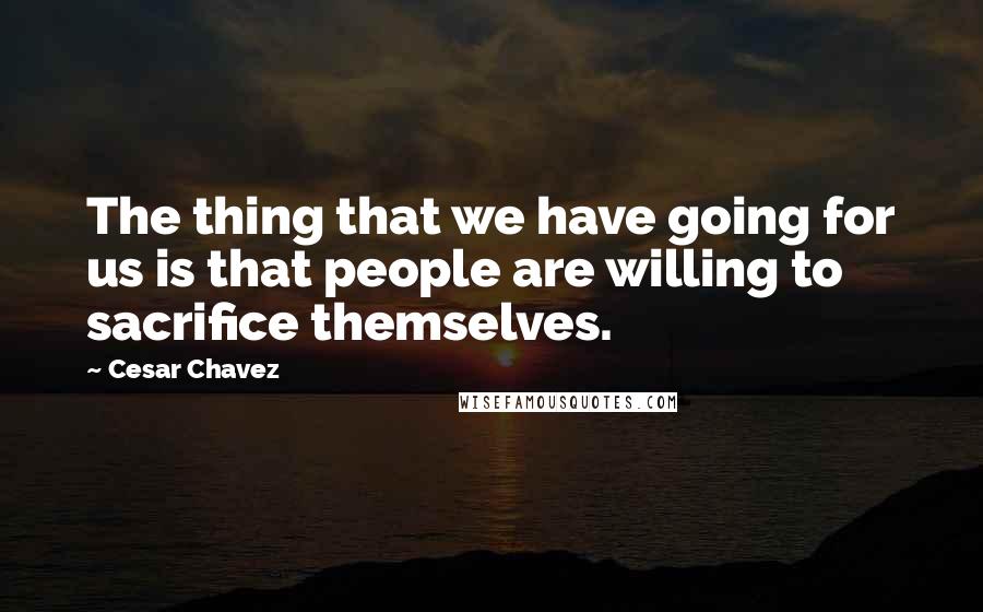 Cesar Chavez Quotes: The thing that we have going for us is that people are willing to sacrifice themselves.