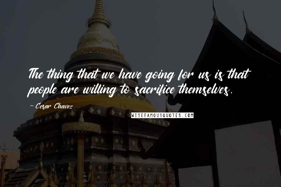 Cesar Chavez Quotes: The thing that we have going for us is that people are willing to sacrifice themselves.