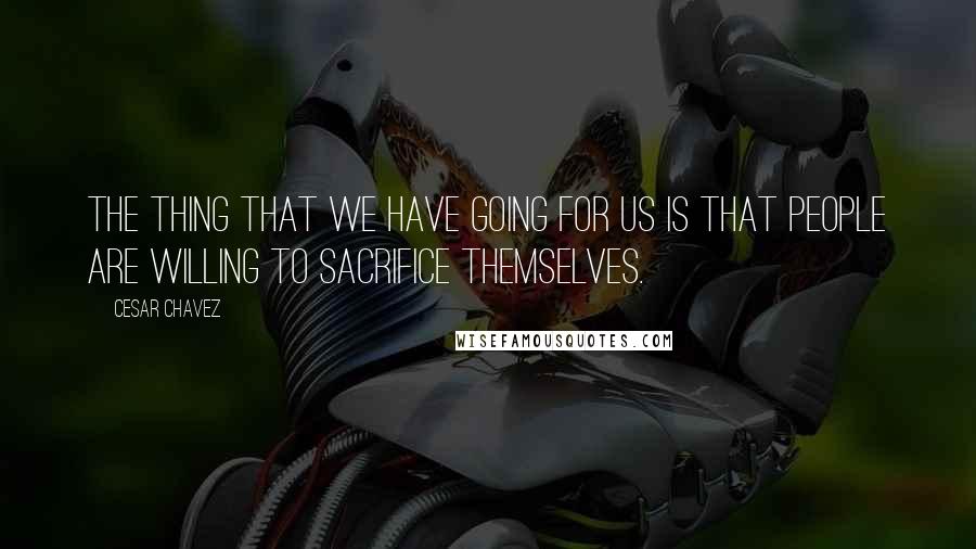 Cesar Chavez Quotes: The thing that we have going for us is that people are willing to sacrifice themselves.