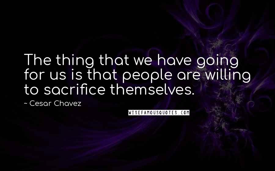 Cesar Chavez Quotes: The thing that we have going for us is that people are willing to sacrifice themselves.