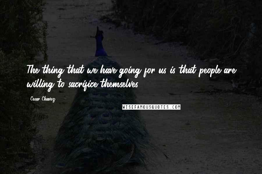 Cesar Chavez Quotes: The thing that we have going for us is that people are willing to sacrifice themselves.