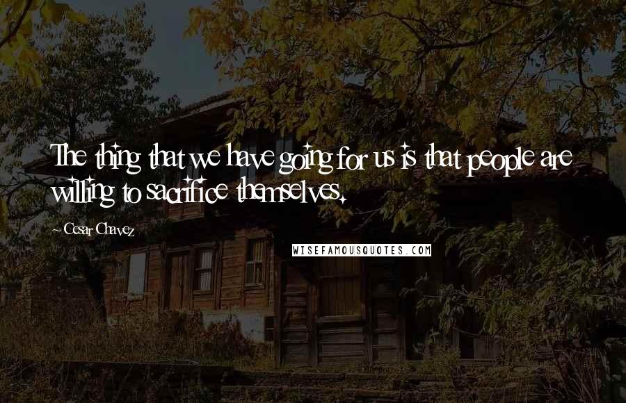 Cesar Chavez Quotes: The thing that we have going for us is that people are willing to sacrifice themselves.