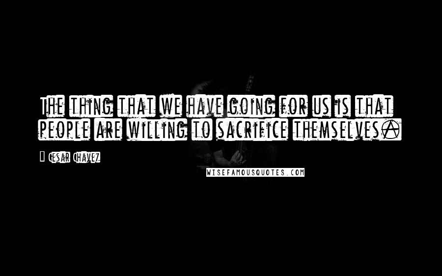 Cesar Chavez Quotes: The thing that we have going for us is that people are willing to sacrifice themselves.