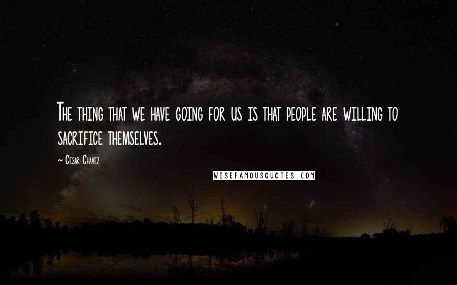 Cesar Chavez Quotes: The thing that we have going for us is that people are willing to sacrifice themselves.