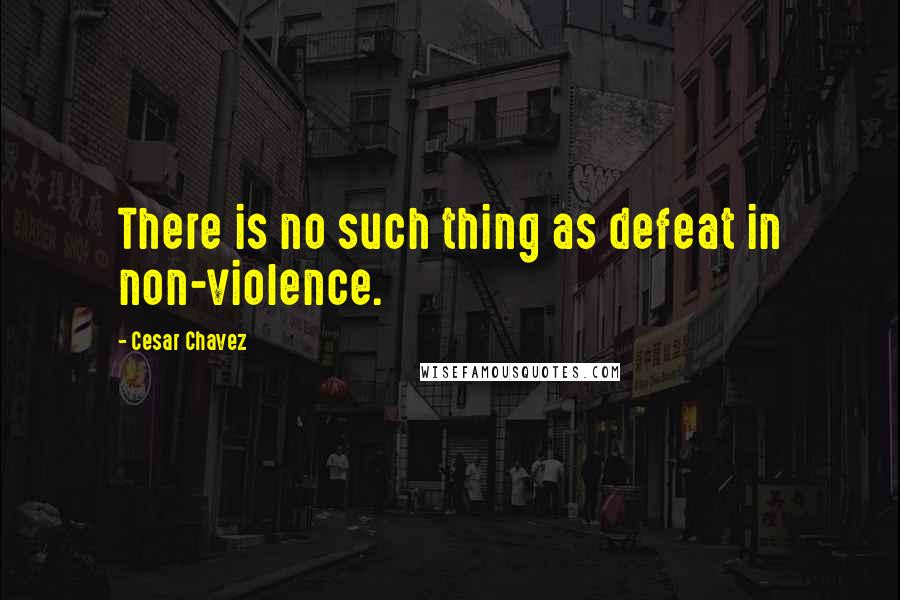 Cesar Chavez Quotes: There is no such thing as defeat in non-violence.