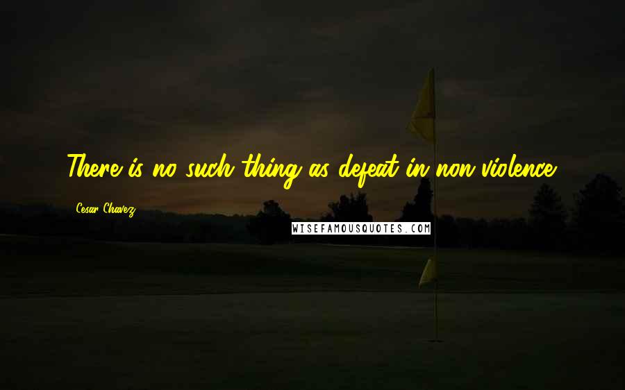 Cesar Chavez Quotes: There is no such thing as defeat in non-violence.