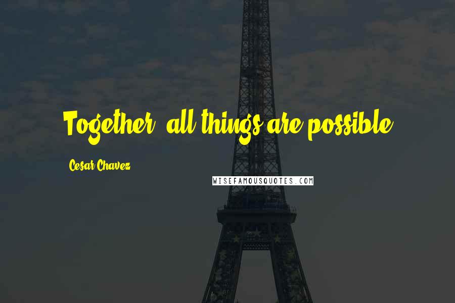 Cesar Chavez Quotes: Together, all things are possible