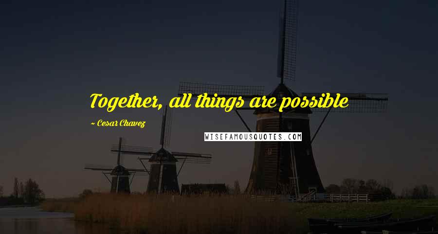 Cesar Chavez Quotes: Together, all things are possible