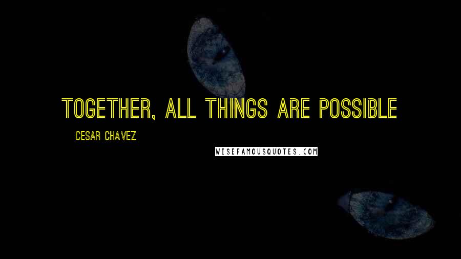 Cesar Chavez Quotes: Together, all things are possible