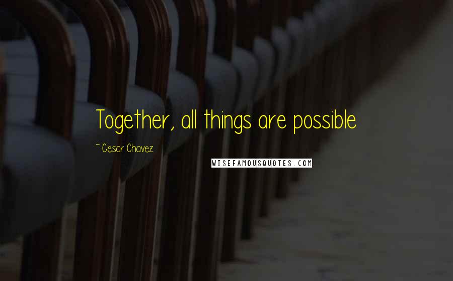 Cesar Chavez Quotes: Together, all things are possible