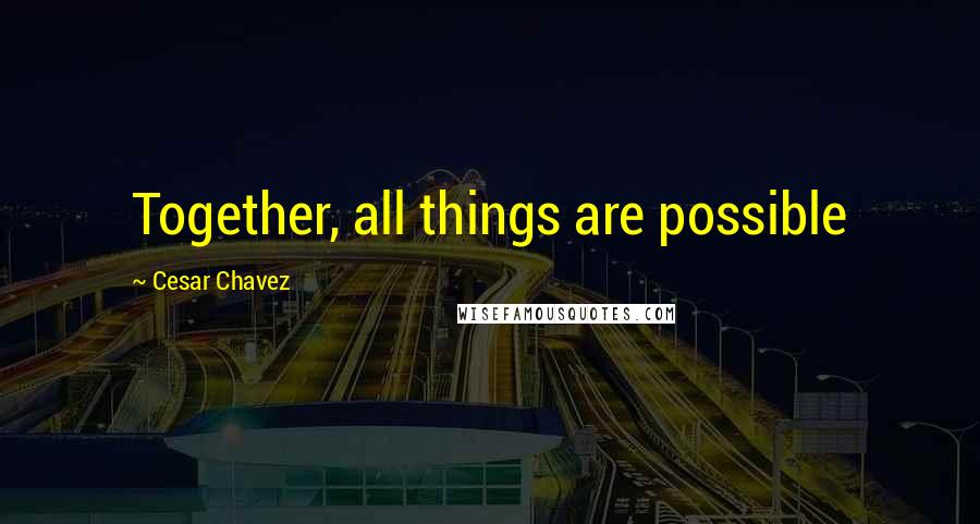 Cesar Chavez Quotes: Together, all things are possible