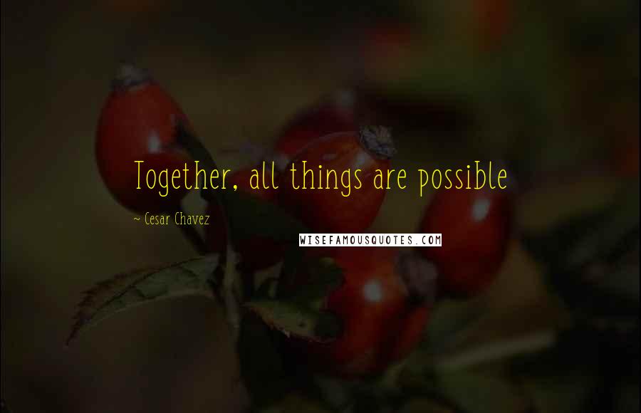 Cesar Chavez Quotes: Together, all things are possible