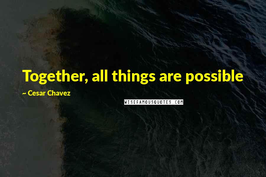 Cesar Chavez Quotes: Together, all things are possible