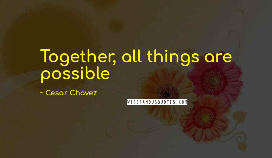 Cesar Chavez Quotes: Together, all things are possible