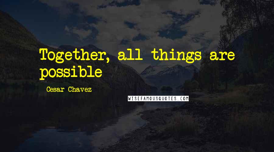 Cesar Chavez Quotes: Together, all things are possible