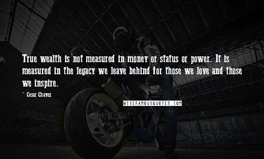 Cesar Chavez Quotes: True wealth is not measured in money or status or power. It is measured in the legacy we leave behind for those we love and those we inspire.