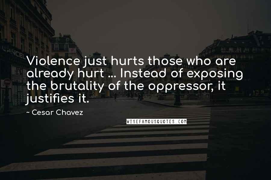 Cesar Chavez Quotes: Violence just hurts those who are already hurt ... Instead of exposing the brutality of the oppressor, it justifies it.