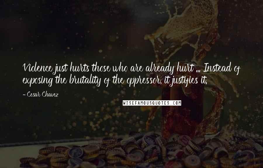 Cesar Chavez Quotes: Violence just hurts those who are already hurt ... Instead of exposing the brutality of the oppressor, it justifies it.