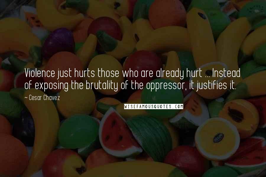 Cesar Chavez Quotes: Violence just hurts those who are already hurt ... Instead of exposing the brutality of the oppressor, it justifies it.