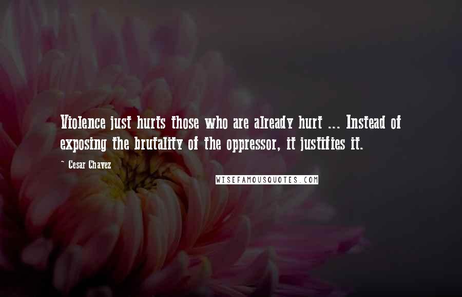 Cesar Chavez Quotes: Violence just hurts those who are already hurt ... Instead of exposing the brutality of the oppressor, it justifies it.