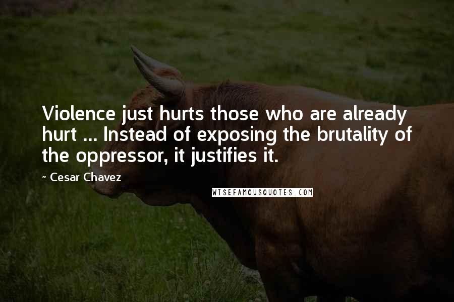 Cesar Chavez Quotes: Violence just hurts those who are already hurt ... Instead of exposing the brutality of the oppressor, it justifies it.