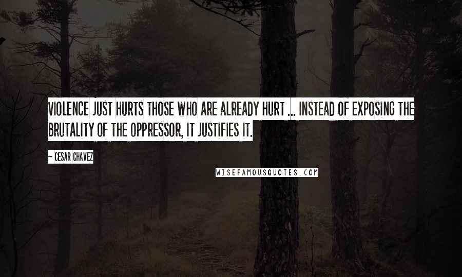 Cesar Chavez Quotes: Violence just hurts those who are already hurt ... Instead of exposing the brutality of the oppressor, it justifies it.