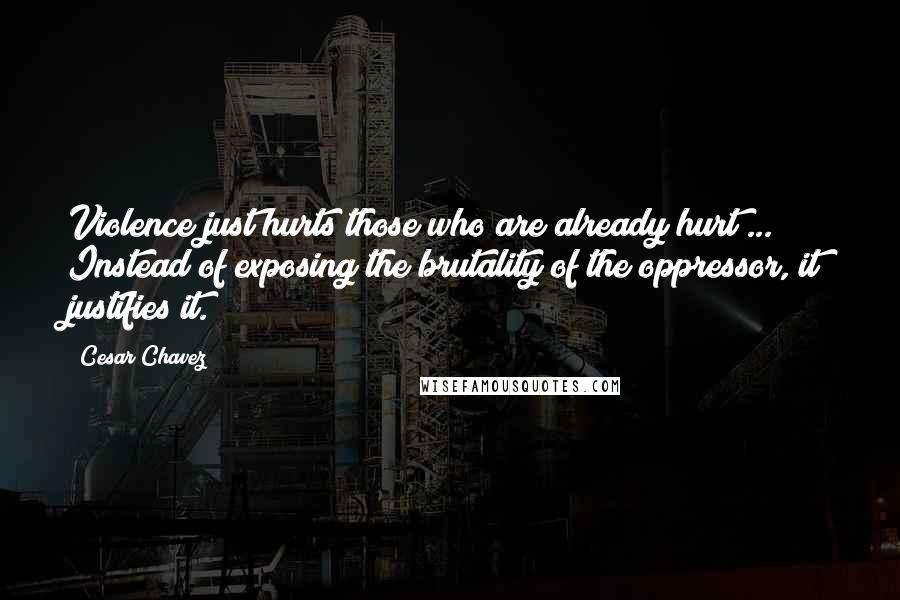 Cesar Chavez Quotes: Violence just hurts those who are already hurt ... Instead of exposing the brutality of the oppressor, it justifies it.