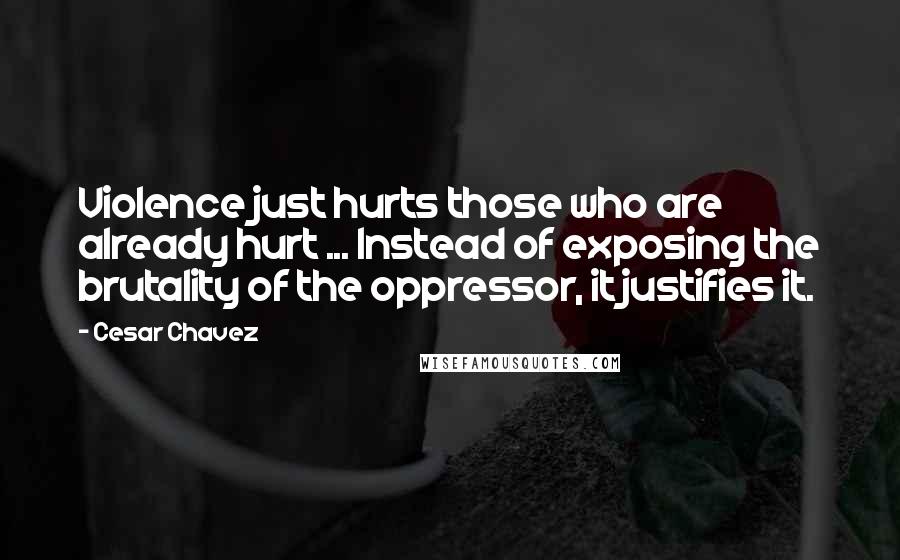 Cesar Chavez Quotes: Violence just hurts those who are already hurt ... Instead of exposing the brutality of the oppressor, it justifies it.