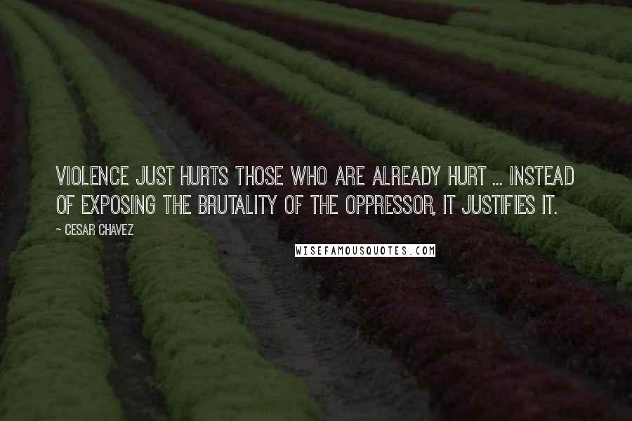 Cesar Chavez Quotes: Violence just hurts those who are already hurt ... Instead of exposing the brutality of the oppressor, it justifies it.