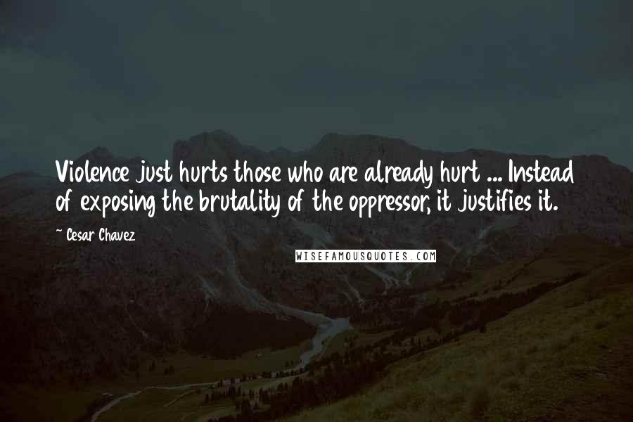 Cesar Chavez Quotes: Violence just hurts those who are already hurt ... Instead of exposing the brutality of the oppressor, it justifies it.