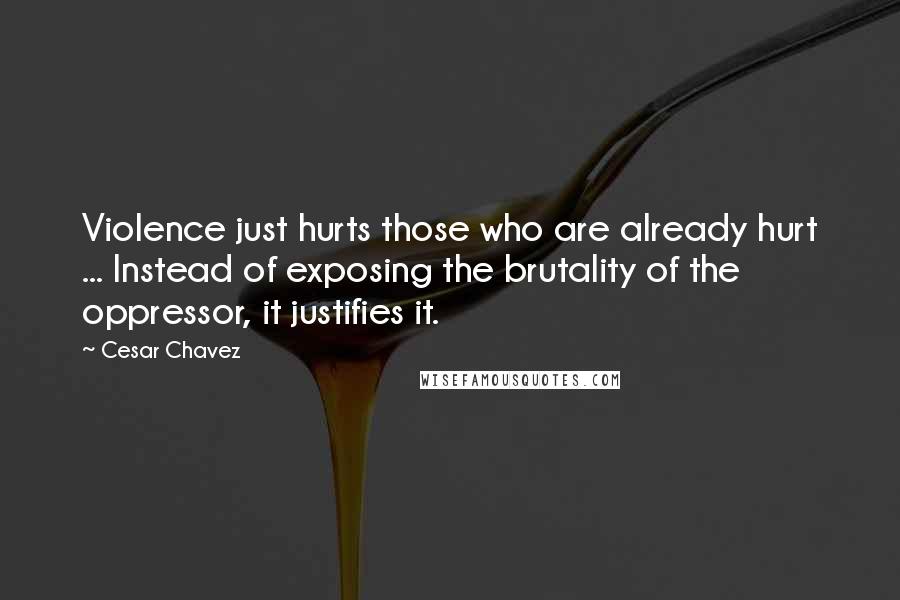 Cesar Chavez Quotes: Violence just hurts those who are already hurt ... Instead of exposing the brutality of the oppressor, it justifies it.