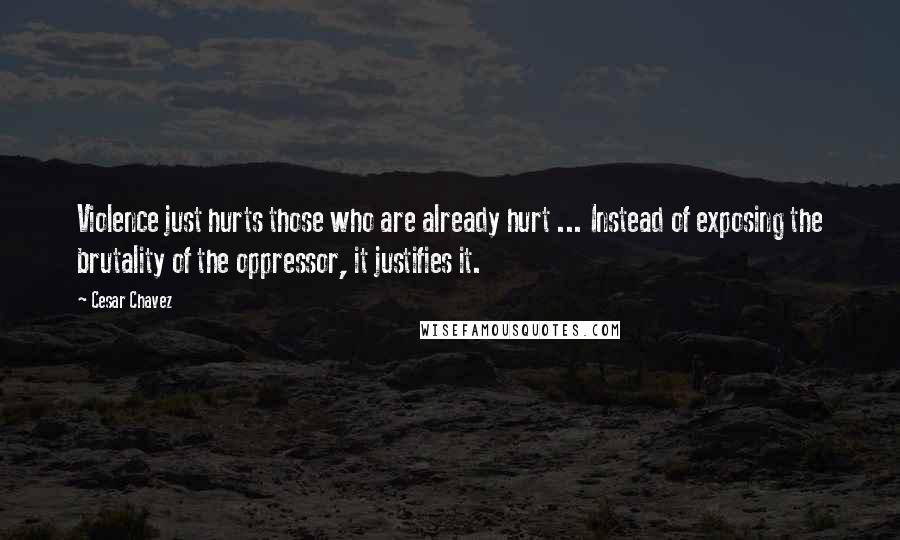 Cesar Chavez Quotes: Violence just hurts those who are already hurt ... Instead of exposing the brutality of the oppressor, it justifies it.