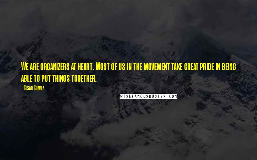 Cesar Chavez Quotes: We are organizers at heart. Most of us in the movement take great pride in being able to put things together.