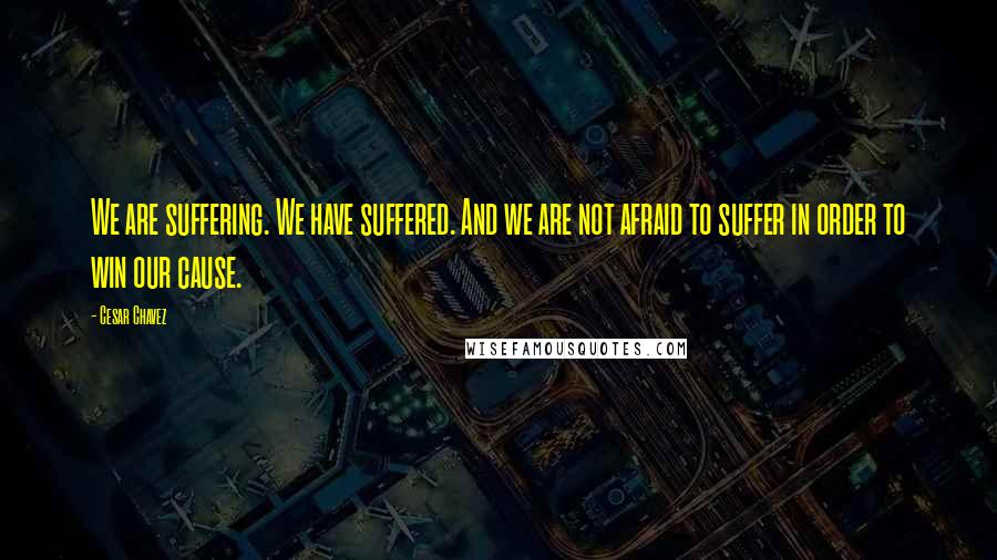 Cesar Chavez Quotes: We are suffering. We have suffered. And we are not afraid to suffer in order to win our cause.