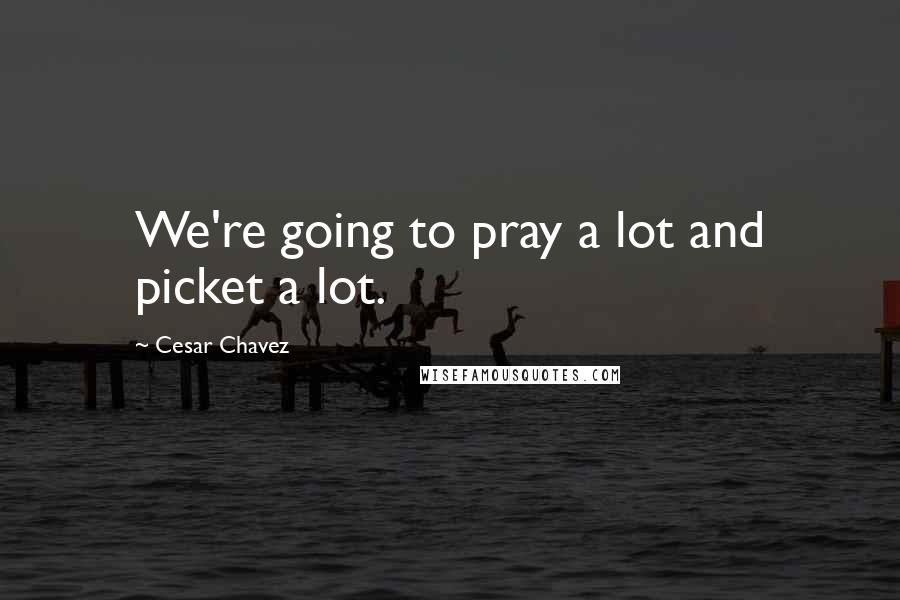 Cesar Chavez Quotes: We're going to pray a lot and picket a lot.