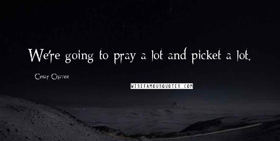 Cesar Chavez Quotes: We're going to pray a lot and picket a lot.