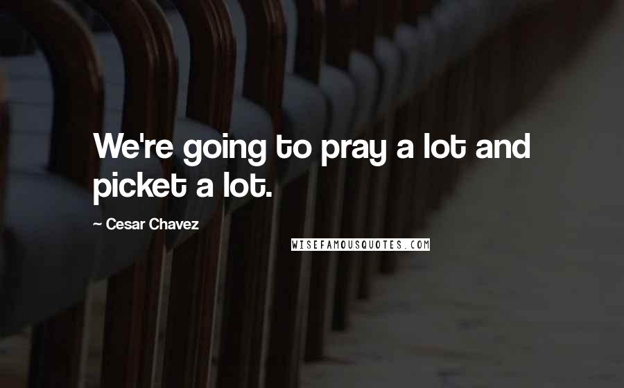 Cesar Chavez Quotes: We're going to pray a lot and picket a lot.